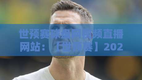 世预赛球盘网视频直播网站:【世预赛】2026年最新观赛指南与盘口分析平台推荐