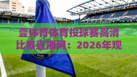 壹体育体育投球赛高清比赛直播网：2026年观赛新选择，高清流畅不卡顿（壹体育体育投球赛高清比赛直播网）