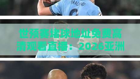 世预赛堵球地址免费高清观看直播:2026亚洲区18强赛免费直播入口盘点与避坑指南