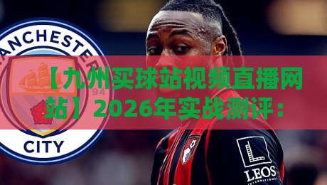 【九州买球站视频直播网站】2026年实战测评:这些隐藏功能你可能从没注意过