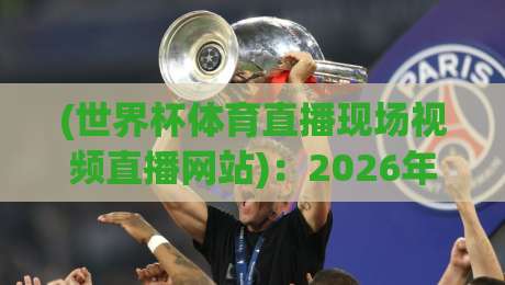 (世界杯体育直播现场视频直播网站)：2026年观赛指南，这几个平台稳得一批！