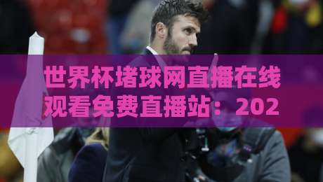 世界杯堵球网直播在线观看免费直播站:2026年球迷必备的观赛神器!