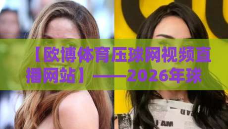 【欧博体育压球网视频直播网站】——2026年球迷新选择？实测体验与避坑指南