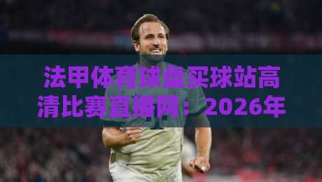 法甲体育球盘买球站高清比赛直播网:2026年观赛新选择,球迷必看!