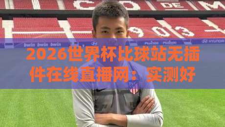 2026世界杯比球站无插件在线直播网:实测好用的4个观赛神器