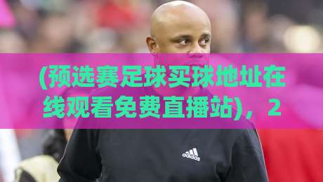 (预选赛足球买球地址在线观看免费直播站)，2026年最全观赛攻略来了！