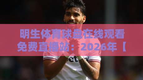 明生体育球盘在线观看免费直播站:2026年【明生体育球盘在线观看免费直播站】高清流畅观看体验与实用技巧分享