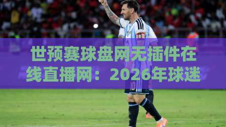 世预赛球盘网无插件在线直播网：2026年球迷必备的高清观赛指南