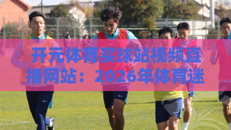 开元体育买球站视频直播网站:2026年体育迷都在用的观赛平台?