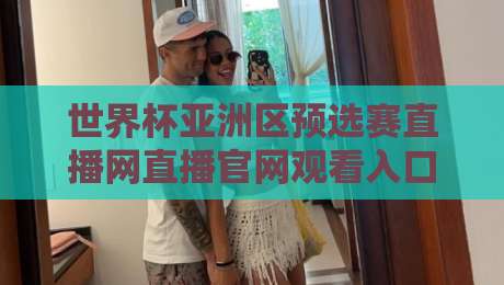 世界杯亚洲区预选赛直播网直播官网观看入口:2026年最新观赛渠道与技巧揭秘