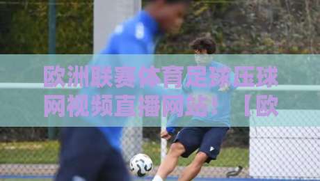 欧洲联赛体育足球压球网视频直播网站!【欧洲联赛体育足球压球网视频直播网站】2026年观赛新选择