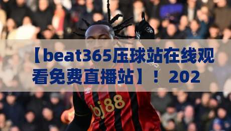 【beat365压球站在线观看免费直播站】！2026年体育迷必看的三大新玩法