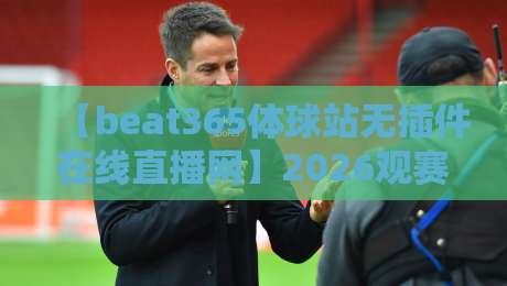【beat365体球站无插件在线直播网】2026观赛新风向,零卡顿畅享体坛盛宴