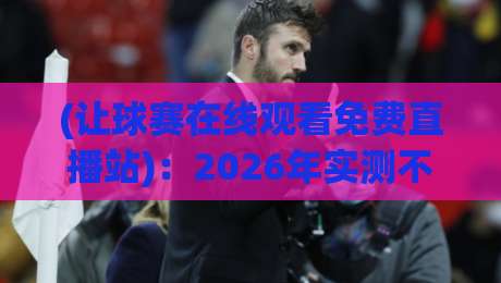 (让球赛在线观看免费直播站):2026年实测不踩坑的6个免费看球渠道
