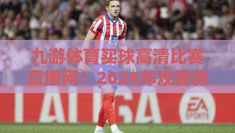 九游体育买球高清比赛直播网！2026年观赛新体验全解析