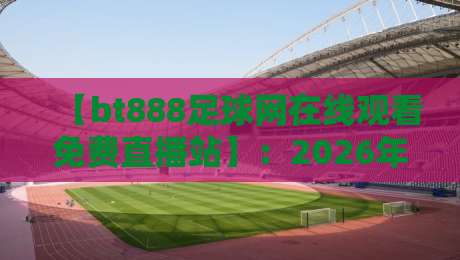 【bt888足球网在线观看免费直播站】：2026年球迷必备的免费观赛指南