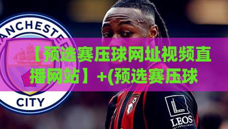 【预选赛压球网址视频直播网站】+(预选赛压球网址视频直播网站):2026年观赛避坑指南