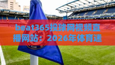 beat365投球网视频直播网站:2026年体育迷不可错过的观赛新体验!