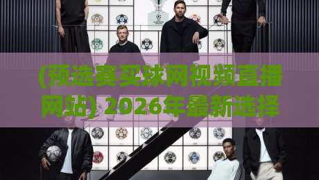 (预选赛买球网视频直播网站) 2026年最新选择与避坑指南