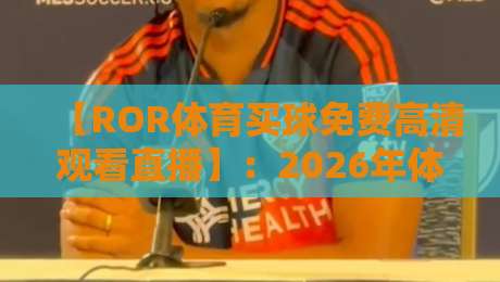 【ROR体育买球免费高清观看直播】:2026年体育迷必备的全新观赛神器