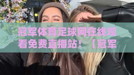 冠军体育足球网在线观看免费直播站!【冠军体育足球网在线观看免费直播站】2026年看球新姿势