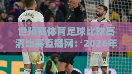 世预赛体育足球比球高清比赛直播网:2026年世预赛观赛指南与高清直播方案