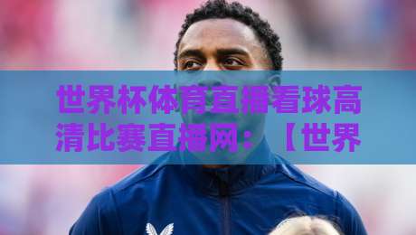 世界杯体育直播看球高清比赛直播网:【世界杯体育直播看球高清比赛直播网】2026年熬夜看球的新选择