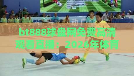 bt888球盘网免费高清观看直播：2026年体育迷的新选择？