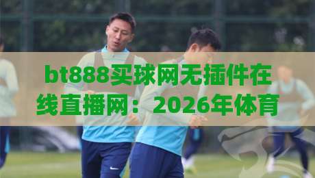 bt888买球网无插件在线直播网：2026年体育迷最爱的观赛神器？(bt888买球网无插件在线直播网)