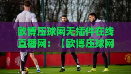 欧博压球网无插件在线直播网：【欧博压球网】2026看球新体验？