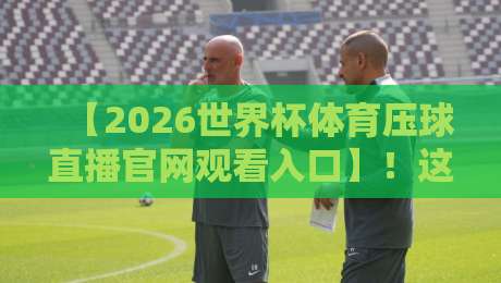 【2026世界杯体育压球直播官网观看入口】！这届世界杯直播哪里看？