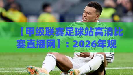 【甲级联赛足球站高清比赛直播网】: 2026年观赛指南，这些细节让你告别卡顿！