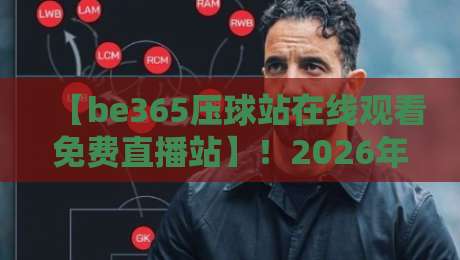 【be365压球站在线观看免费直播站】!2026年观赛党必看的终极攻略与隐藏玩法
