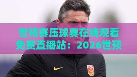 世预赛压球赛在线观看免费直播站：2026世预赛压球赛免费看？这里给你答案！