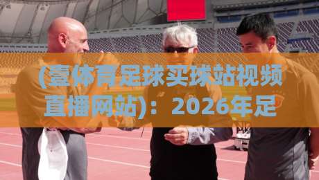 (壹体育足球买球站视频直播网站)：2026年足球迷必备的观赛新体验