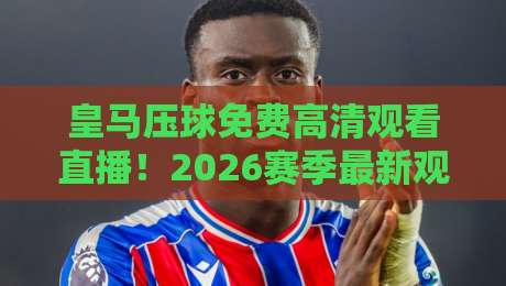 皇马压球免费高清观看直播！2026赛季最新观赛渠道与实战技巧