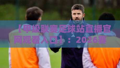 【甲级联赛足球站直播官网观看入口】：2026赛季球迷必收藏的观赛指南