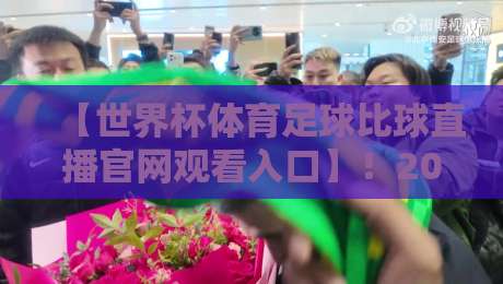 【世界杯体育足球比球直播官网观看入口】！2026年最新观赛入口与避坑指南