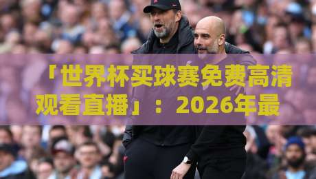 「世界杯买球赛免费高清观看直播」：2026年最全观赛指南，你猜怎么着？