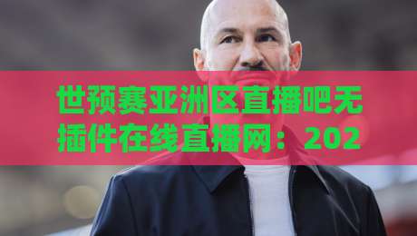 世预赛亚洲区直播吧无插件在线直播网:2026年球迷最爱的看球神器!
