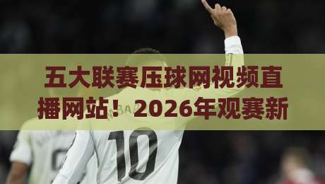 五大联赛压球网视频直播网站！2026年观赛新姿势，你get了吗？