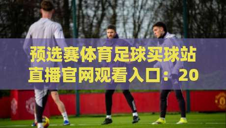 预选赛体育足球买球站直播官网观看入口：2026年球迷必知的三个实用通道