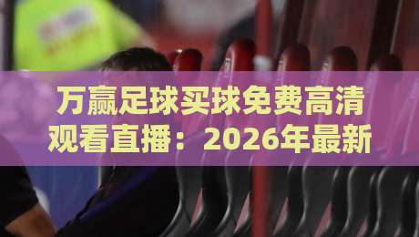 万赢足球买球免费高清观看直播:2026年最新观赛指南!