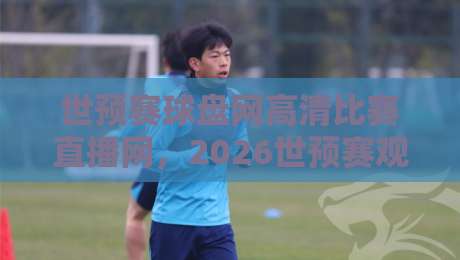 世预赛球盘网高清比赛直播网,2026世预赛观赛指南:高清直播与盘口解析