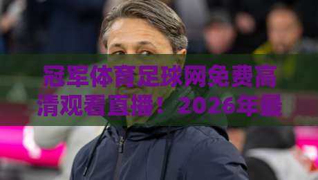 冠军体育足球网免费高清观看直播!2026年最全观赛指南与亲测体验