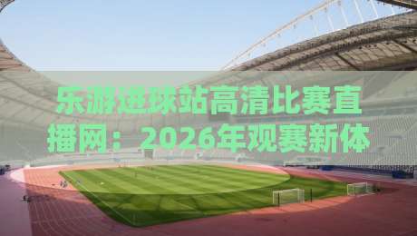 乐游进球站高清比赛直播网:2026年观赛新体验,高清流畅不卡顿!