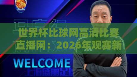 世界杯比球网高清比赛直播网:2026年观赛新选择,高清直播全解析