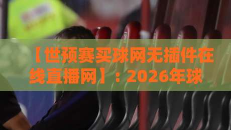 【世预赛买球网无插件在线直播网】: 2026年球迷必知的观赛与投注新玩法