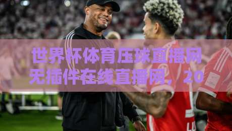 世界杯体育压球直播网无插件在线直播网,2026年观赛新选择(世界杯体育压球直播网无插件在线直播网)