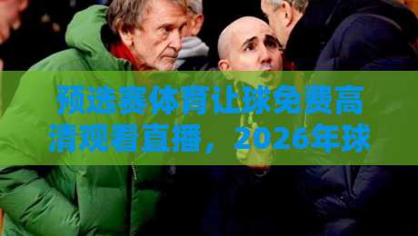 预选赛体育让球免费高清观看直播,2026年球迷的终极观赛指南!